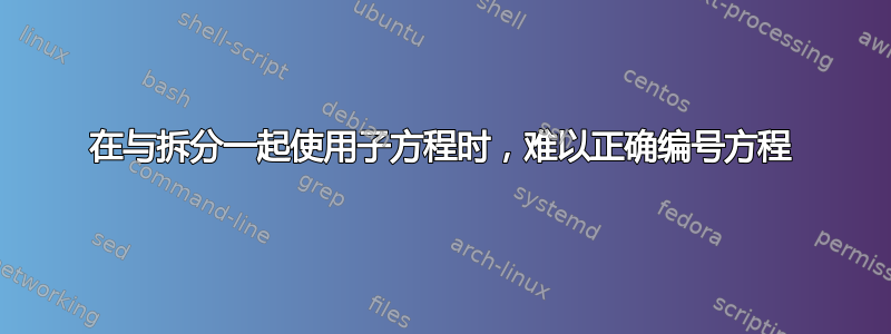 在与拆分一起使用子方程时，难以正确编号方程