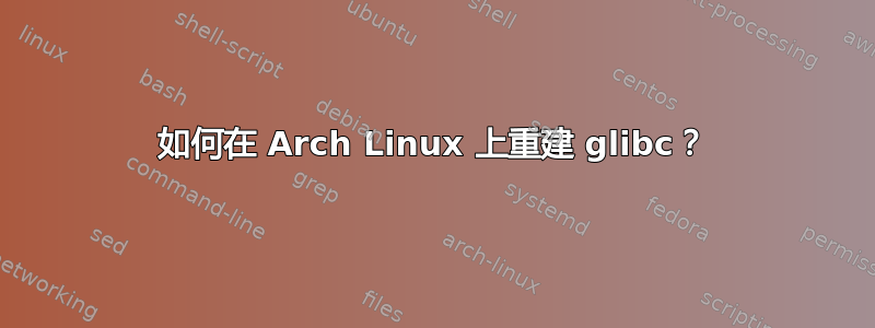 如何在 Arch Linux 上重建 glibc？