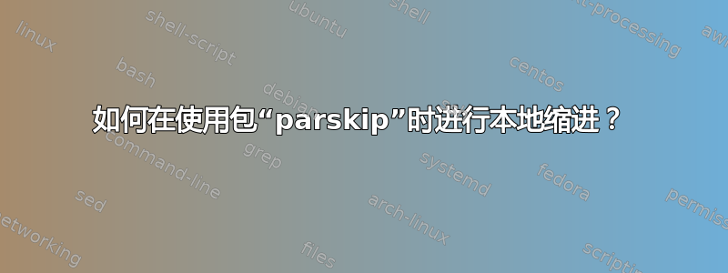 如何在使用包“parskip”时进行本地缩进？