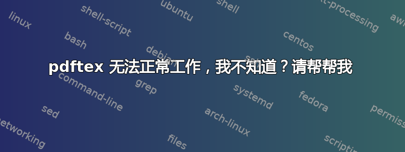 pdftex 无法正常工作，我不知道？请帮帮我