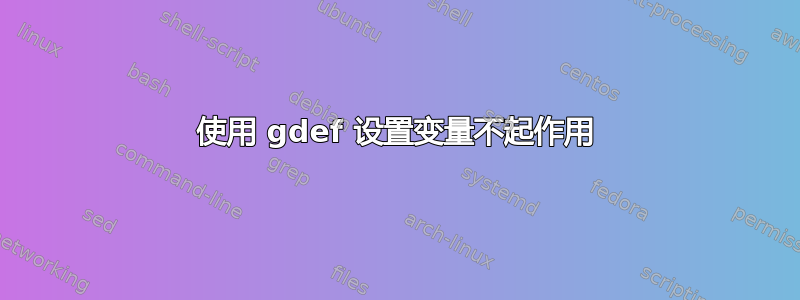 使用 gdef 设置变量不起作用