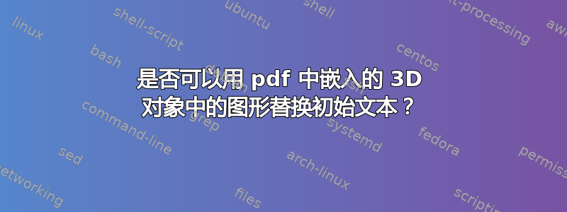 是否可以用 pdf 中嵌入的 3D 对象中的图形替换初始文本？