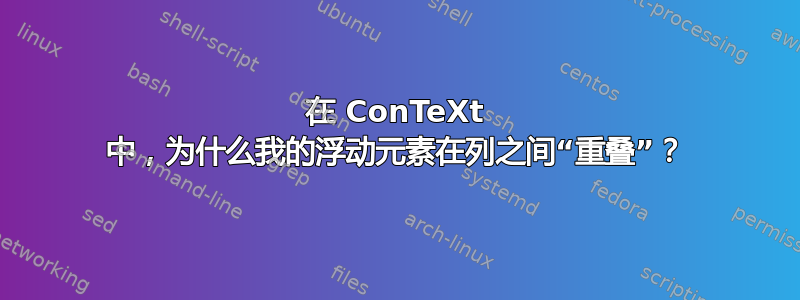 在 ConTeXt 中，为什么我的浮动元素在列之间“重叠”？