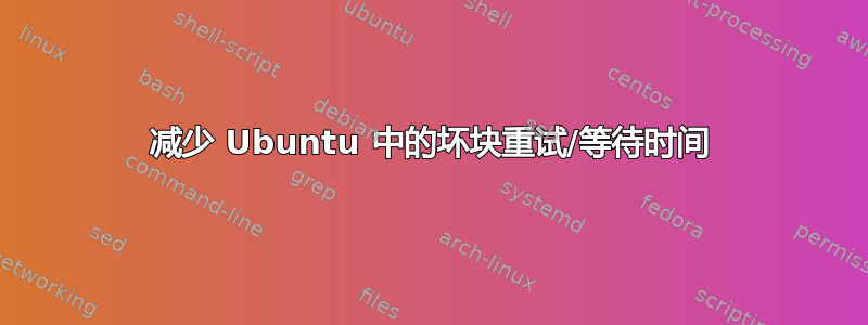 减少 Ubuntu 中的坏块重试/等待时间