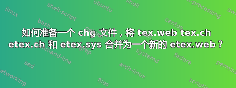 如何准备一个 chg 文件，将 tex.web tex.ch etex.ch 和 etex.sys 合并为一个新的 etex.web？