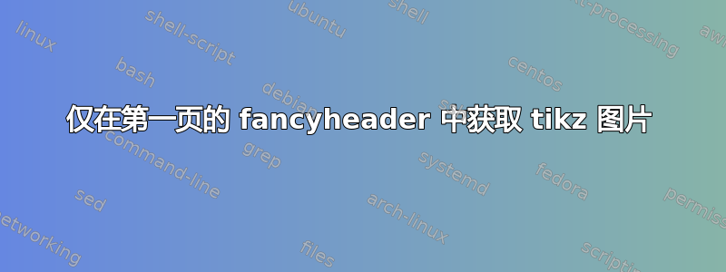 仅在第一页的 fancyheader 中获取 tikz 图片