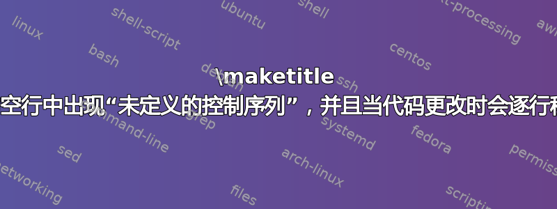 \maketitle 下的空行中出现“未定义的控制序列”，并且当代码更改时会逐行移动