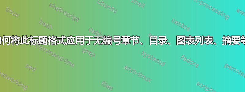 如何将此标题格式应用于无编号章节、目录、图表列表、摘要等