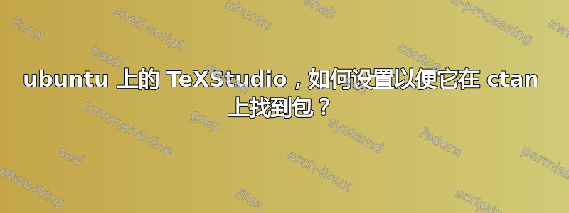 ubuntu 上的 TeXStudio，如何设置以便它在 ctan 上找到包？