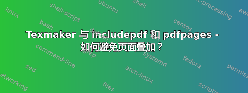 Texmaker 与 includepdf 和 pdfpages - 如何避免页面叠加？