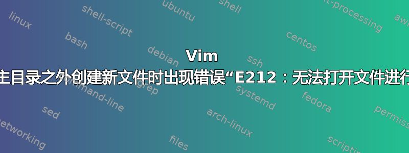 Vim 尝试在主目录之外创建新文件时出现错误“E212：无法打开文件进行写入”