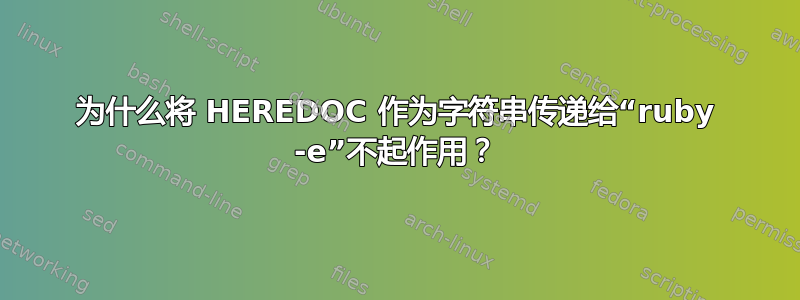 为什么将 HEREDOC 作为字符串传递给“ruby -e”不起作用？