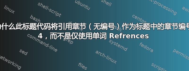 为什么此标题代码将引用章节（无编号）作为标题中的章节编号 4，而不是仅使用单词 Refrences