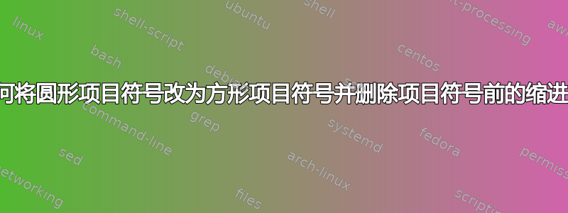 如何将圆形项目符号改为方形项目符号并删除项目符号前的缩进？