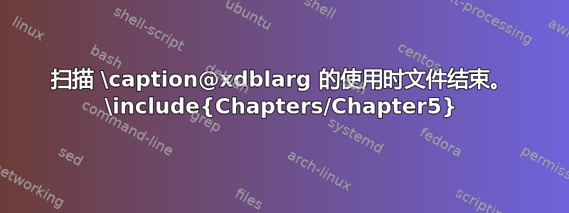 扫描 \caption@xdblarg 的使用时文件结束。 \include{Chapters/Chapter5}