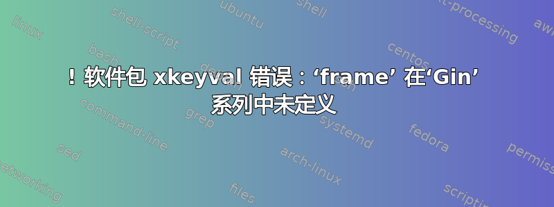 ! 软件包 xkeyval 错误：‘frame’ 在‘Gin’ 系列中未定义