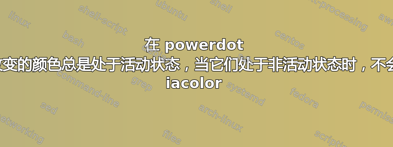 在 powerdot 中，改变的颜色总是处于活动状态，当它们处于非活动状态时，不会采用 iacolor