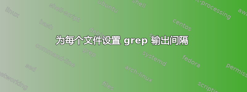 为每个文件设置 grep 输出间隔