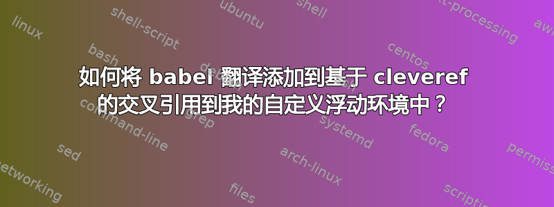 如何将 babel 翻译添加到基于 cleveref 的交叉引用到我的自定义浮动环境中？