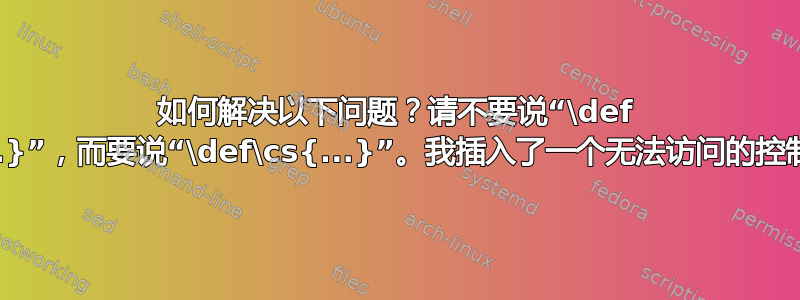 如何解决以下问题？请不要说“\def cs{...}”，而要说“\def\cs{...}”。我插入了一个无法访问的控制序列