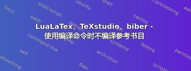 LuaLaTex、TeXstudio、biber - 使用编译命令时不编译参考书目