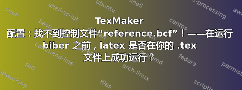 TexMaker 配置：找不到控制文件“reference.bcf”！——在运行 biber 之前，latex 是否在你的 .tex 文件上成功运行？