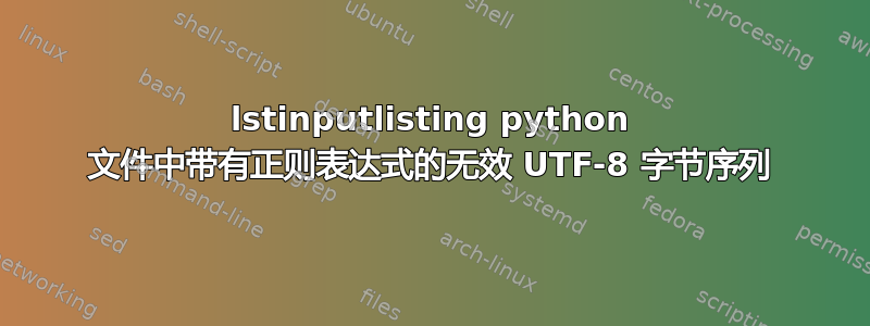 lstinputlisting python 文件中带有正则表达式的无效 UTF-8 字节序列