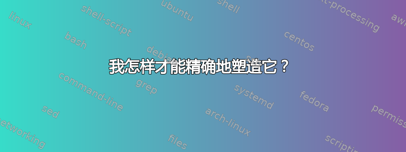 我怎样才能精确地塑造它？