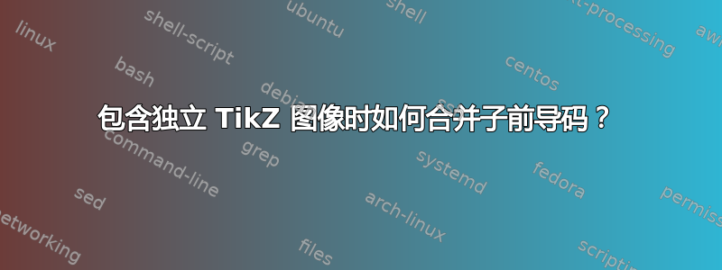 包含独立 TikZ 图像时如何合并子前导码？