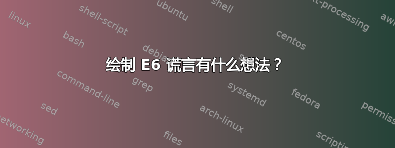 绘制 E6 谎言有什么想法？