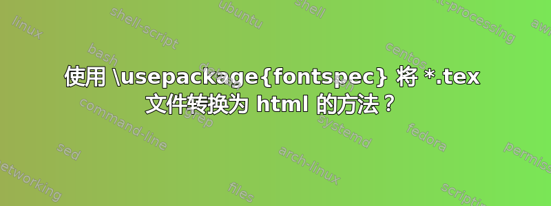 使用 \usepackage{fontspec} 将 *.tex 文件转换为 html 的方法？