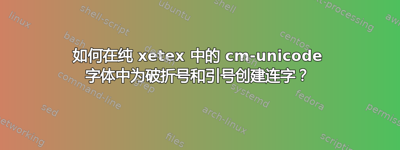 如何在纯 xetex 中的 cm-unicode 字体中为破折号和引号创建连字？