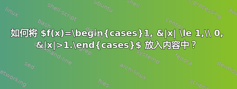 如何将 $f(x)=\begin{cases}1, &|x| \le 1,\\ 0, &|x|>1.\end{cases}$ 放入内容中？