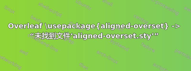 Overleaf \usepackage{aligned-overset} -> “未找到文件‘aligned-overset.sty’”