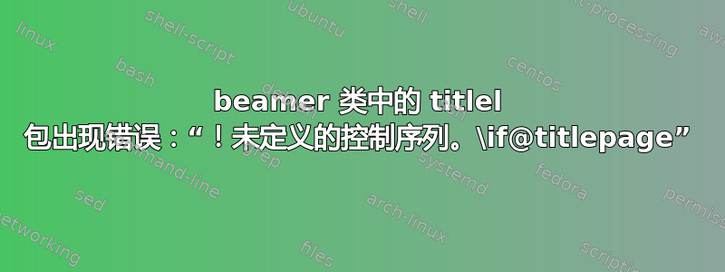 beamer 类中的 titlel 包出现错误：“！未定义的控制序列。\if@titlepage”