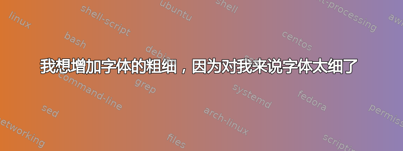 我想增加字体的粗细，因为对我来说字体太细了