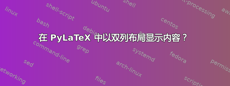 在 PyLaTeX 中以双列布局显示内容？