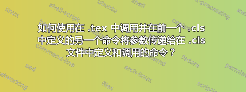 如何使用在 .tex 中调用并在前一个 .cls 中定义的另一个命令将参数传递给在 .cls 文件中定义和调用的命令？