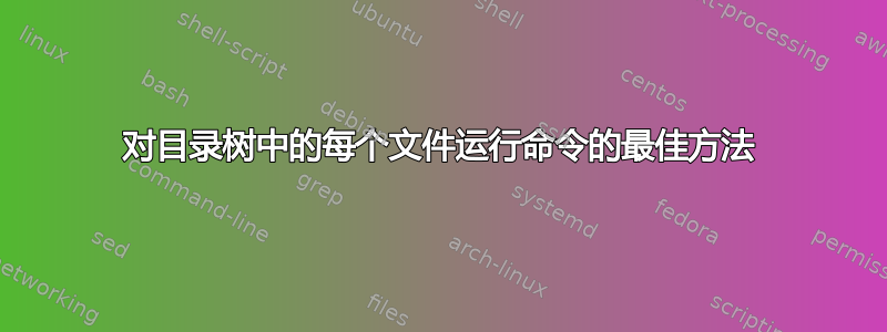 对目录树中的每个文件运行命令的最佳方法