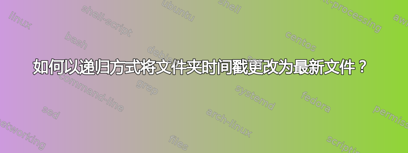 如何以递归方式将文件夹时间戳更改为最新文件？