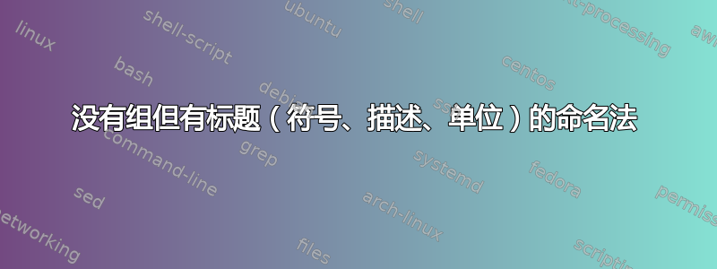 没有组但有标题（符号、描述、单位）的命名法