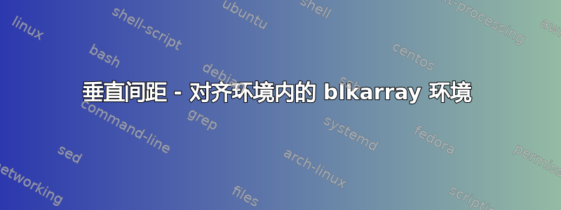 垂直间距 - 对齐环境内的 blkarray 环境