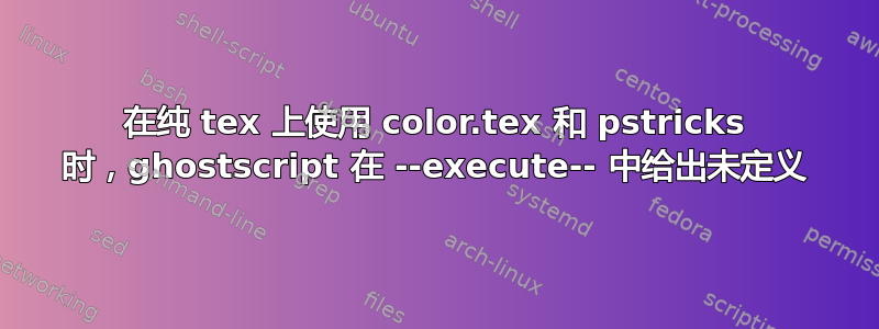 在纯 tex 上使用 color.tex 和 pstricks 时，ghostscript 在 --execute-- 中给出未定义