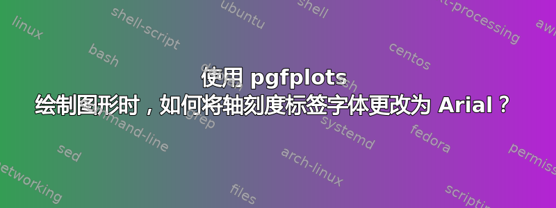 使用 pgfplots 绘制图形时，如何将轴刻度标签字体更改为 Arial？