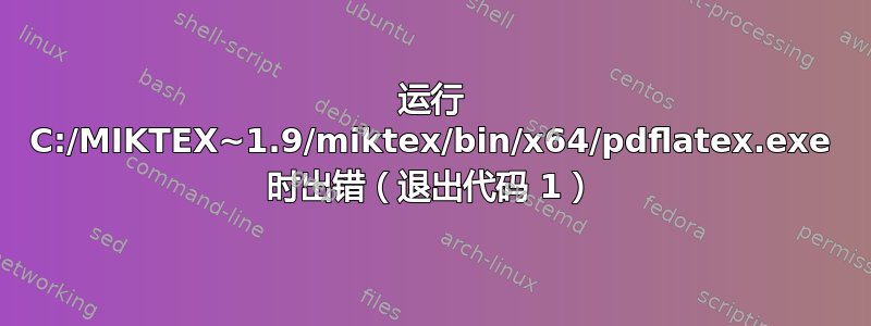 运行 C:/MIKTEX~1.9/miktex/bin/x64/pdflatex.exe 时出错（退出代码 1）