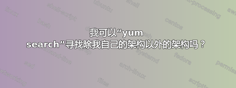 我可以“yum search”寻找除我自己的架构以外的架构吗？