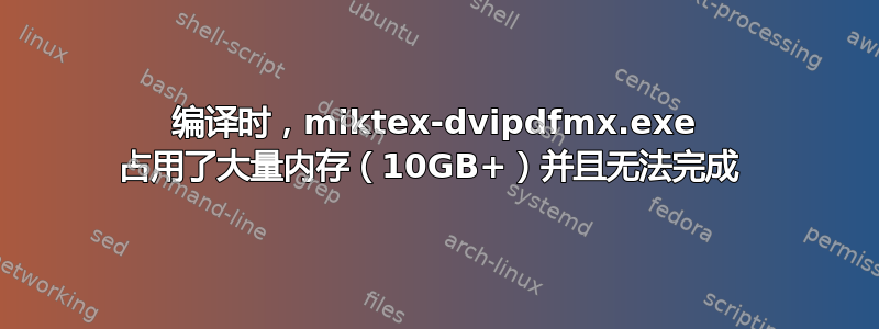 编译时，miktex-dvipdfmx.exe 占用了大量内存（10GB+）并且无法完成 