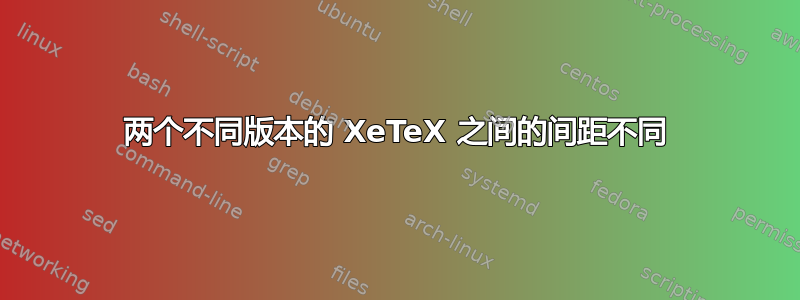 两个不同版本的 XeTeX 之间的间距不同