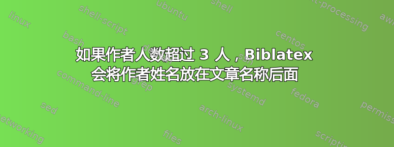 如果作者人数超过 3 人，Biblatex 会将作者姓名放在文章名称后面