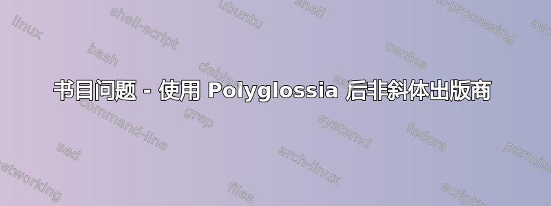 书目问题 - 使用 Polyglossia 后非斜体出版商